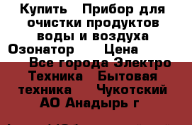 Купить : Прибор для очистки продуктов,воды и воздуха.Озонатор    › Цена ­ 25 500 - Все города Электро-Техника » Бытовая техника   . Чукотский АО,Анадырь г.